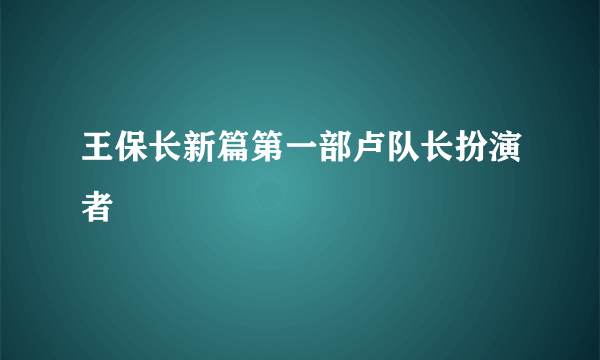 王保长新篇第一部卢队长扮演者