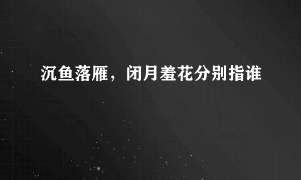 沉鱼落雁，闭月羞花分别指谁