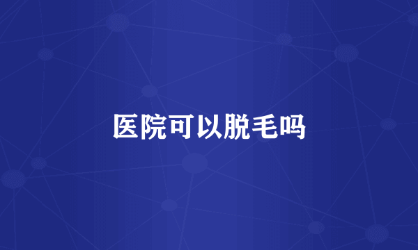 医院可以脱毛吗