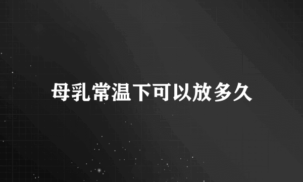 母乳常温下可以放多久