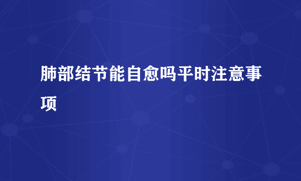 肺部结节能自愈吗平时注意事项