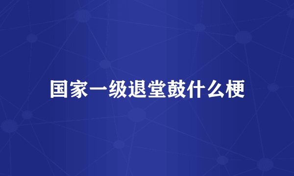 国家一级退堂鼓什么梗