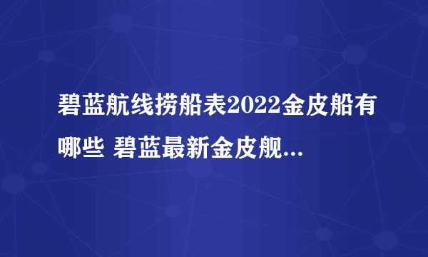 碧蓝航线捞船表2022金皮船有哪些 碧蓝最新金皮舰船打捞表