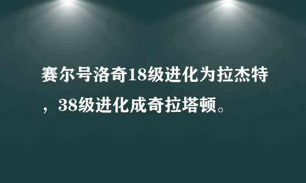 赛尔号洛奇18级进化为拉杰特，38级进化成奇拉塔顿。