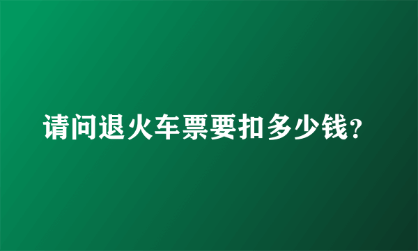 请问退火车票要扣多少钱？