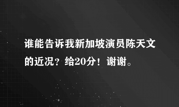 谁能告诉我新加坡演员陈天文的近况？给20分！谢谢。