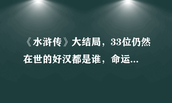 《水浒传》大结局，33位仍然在世的好汉都是谁，命运是什么？