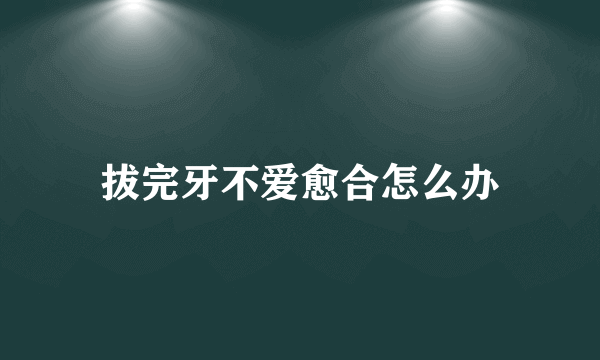 拔完牙不爱愈合怎么办