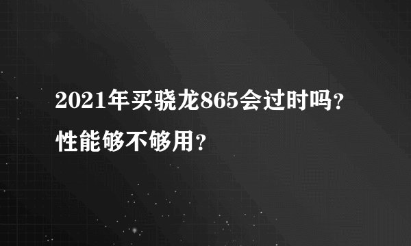 2021年买骁龙865会过时吗？性能够不够用？