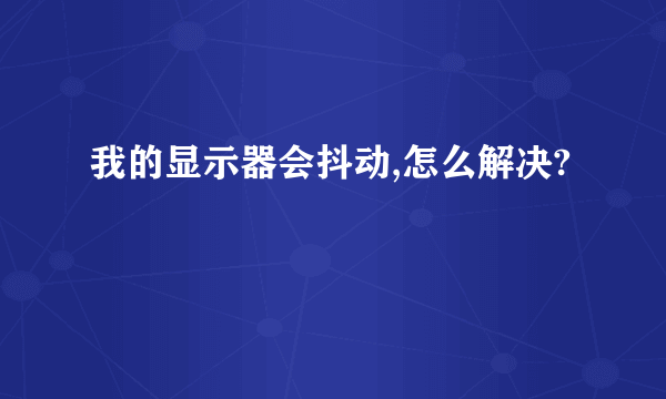 我的显示器会抖动,怎么解决?
