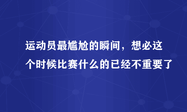 运动员最尴尬的瞬间，想必这个时候比赛什么的已经不重要了