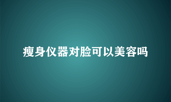 瘦身仪器对脸可以美容吗
