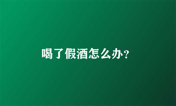 喝了假酒怎么办？