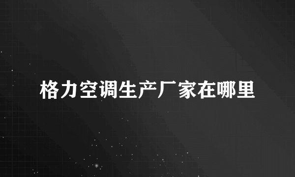 格力空调生产厂家在哪里