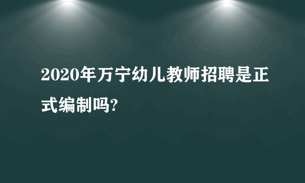 2020年万宁幼儿教师招聘是正式编制吗?