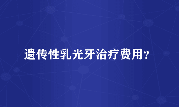 遗传性乳光牙治疗费用？