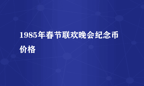 1985年春节联欢晚会纪念币价格