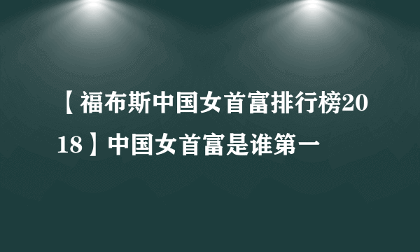 【福布斯中国女首富排行榜2018】中国女首富是谁第一