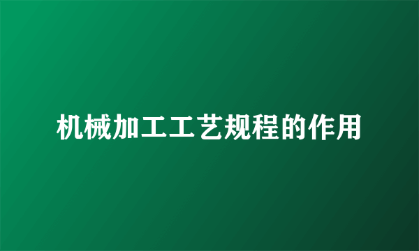 机械加工工艺规程的作用