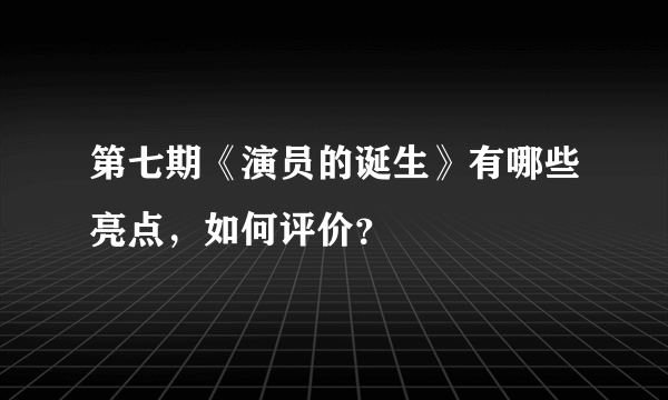 第七期《演员的诞生》有哪些亮点，如何评价？