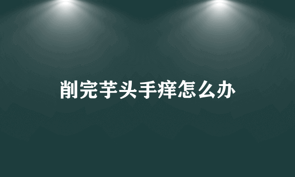 削完芋头手痒怎么办