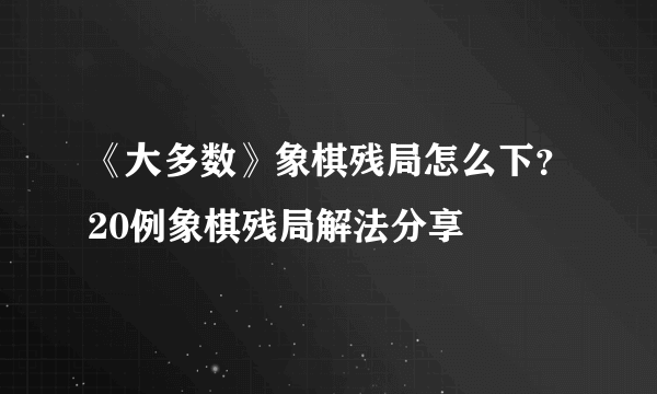 《大多数》象棋残局怎么下？20例象棋残局解法分享