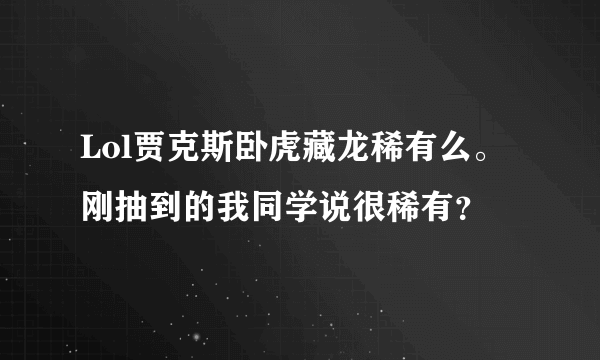 Lol贾克斯卧虎藏龙稀有么。刚抽到的我同学说很稀有？