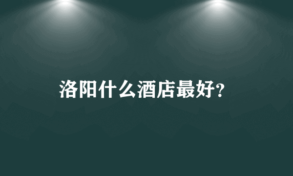 洛阳什么酒店最好？
