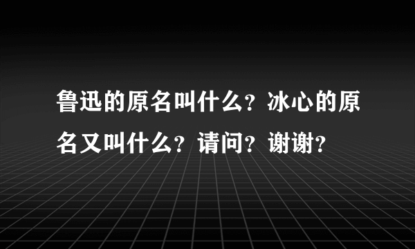 鲁迅的原名叫什么？冰心的原名又叫什么？请问？谢谢？
