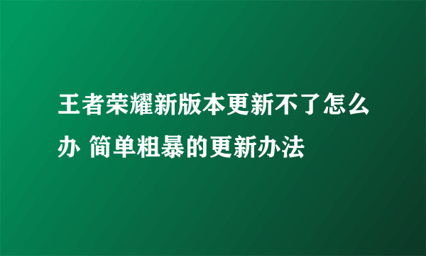 王者荣耀新版本更新不了怎么办 简单粗暴的更新办法
