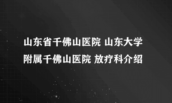 山东省千佛山医院 山东大学附属千佛山医院 放疗科介绍