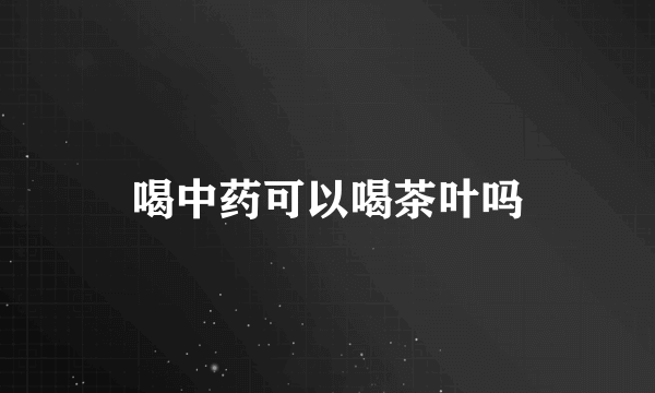 喝中药可以喝茶叶吗