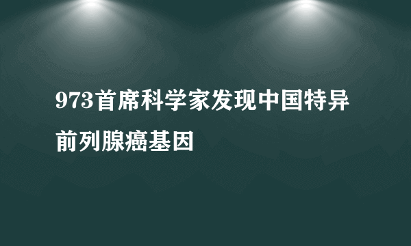 973首席科学家发现中国特异前列腺癌基因