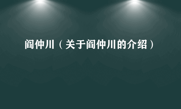 阎仲川（关于阎仲川的介绍）