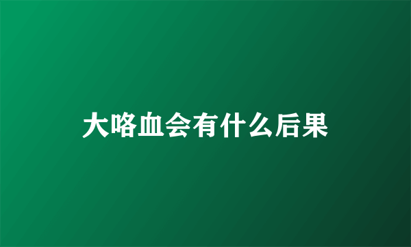 大咯血会有什么后果