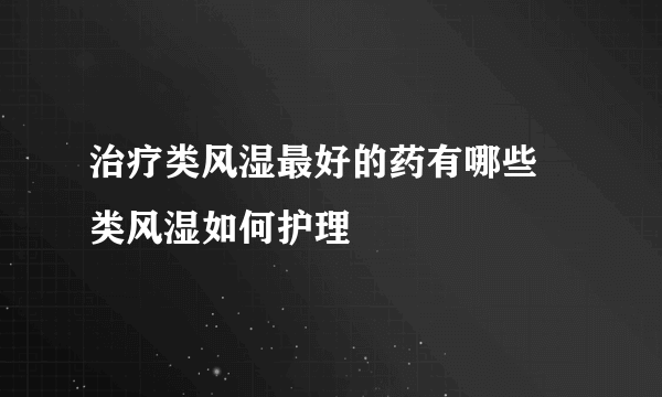 治疗类风湿最好的药有哪些 类风湿如何护理