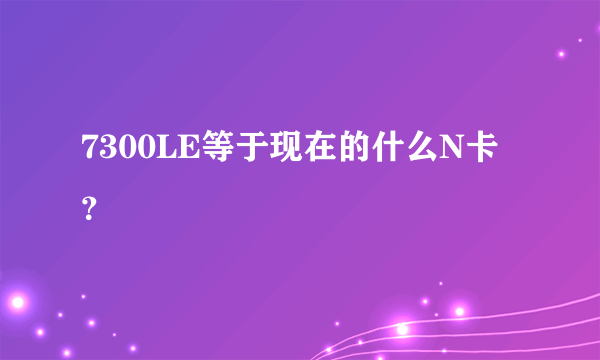7300LE等于现在的什么N卡？