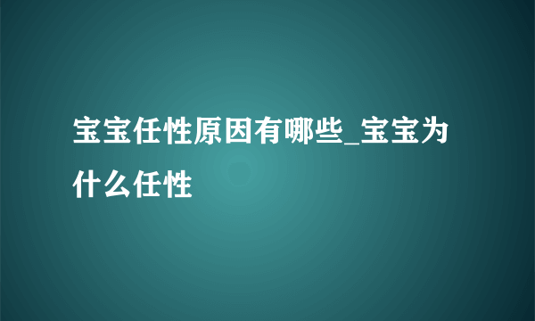 宝宝任性原因有哪些_宝宝为什么任性