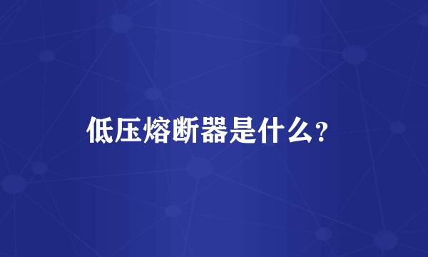 低压熔断器是什么？