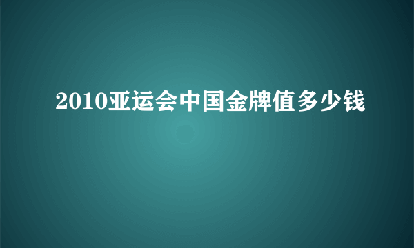 2010亚运会中国金牌值多少钱