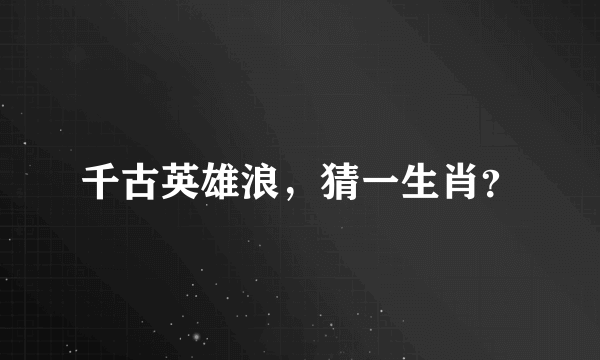 千古英雄浪，猜一生肖？