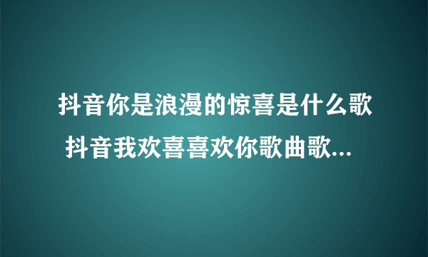抖音你是浪漫的惊喜是什么歌 抖音我欢喜喜欢你歌曲歌词完整版