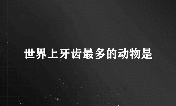 世界上牙齿最多的动物是