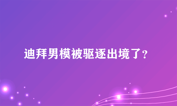 迪拜男模被驱逐出境了？
