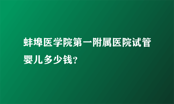 蚌埠医学院第一附属医院试管婴儿多少钱？