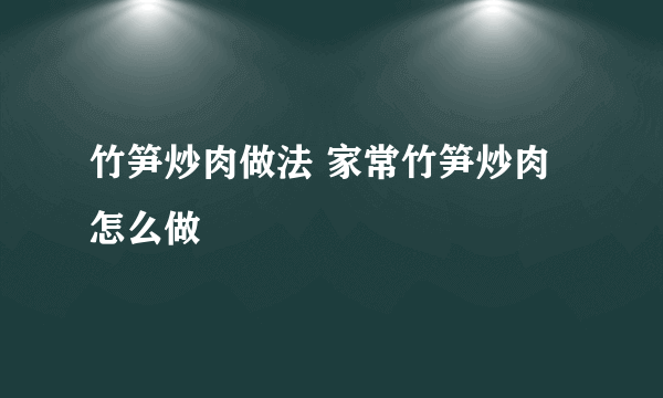 竹笋炒肉做法 家常竹笋炒肉怎么做