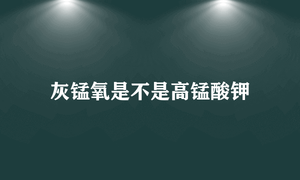 灰锰氧是不是高锰酸钾