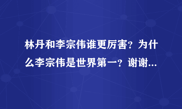 林丹和李宗伟谁更厉害？为什么李宗伟是世界第一？谢谢了，大神帮忙啊