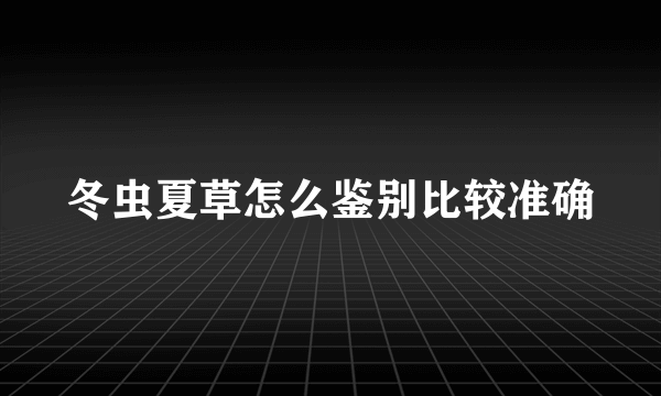 冬虫夏草怎么鉴别比较准确