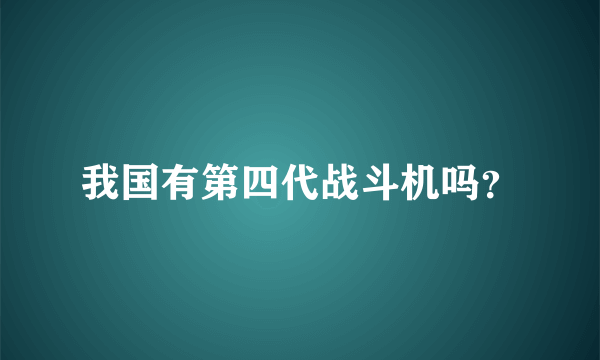 我国有第四代战斗机吗？